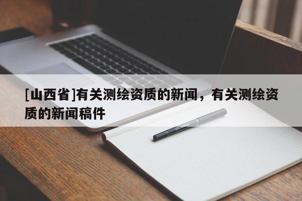 [山西省]有关测绘资质的新闻，有关测绘资质的新闻稿件
