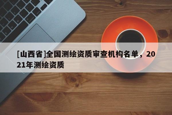 [山西省]全国测绘资质审查机构名单，2021年测绘资质