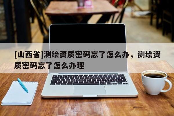 [山西省]测绘资质密码忘了怎么办，测绘资质密码忘了怎么办理