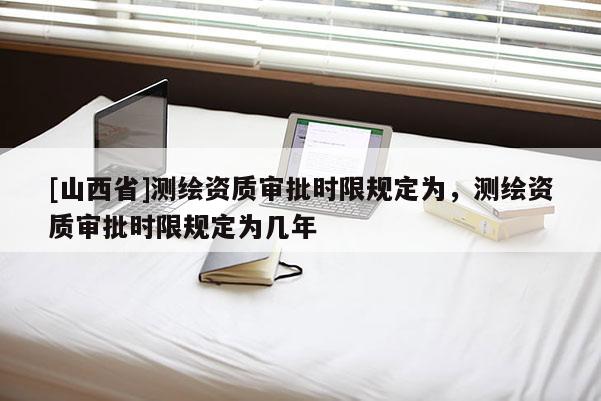 [山西省]测绘资质审批时限规定为，测绘资质审批时限规定为几年