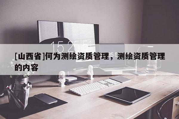 [山西省]何为测绘资质管理，测绘资质管理的内容