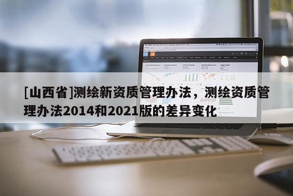 [山西省]测绘新资质管理办法，测绘资质管理办法2014和2021版的差异变化