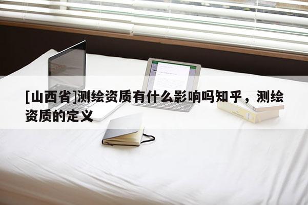 [山西省]测绘资质有什么影响吗知乎，测绘资质的定义