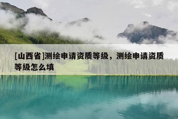 [山西省]测绘申请资质等级，测绘申请资质等级怎么填