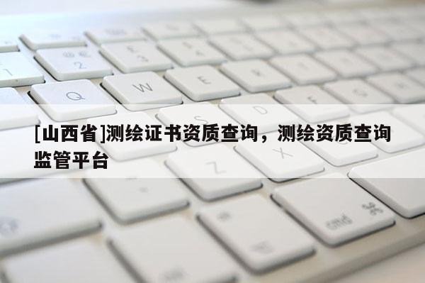 [山西省]测绘证书资质查询，测绘资质查询监管平台