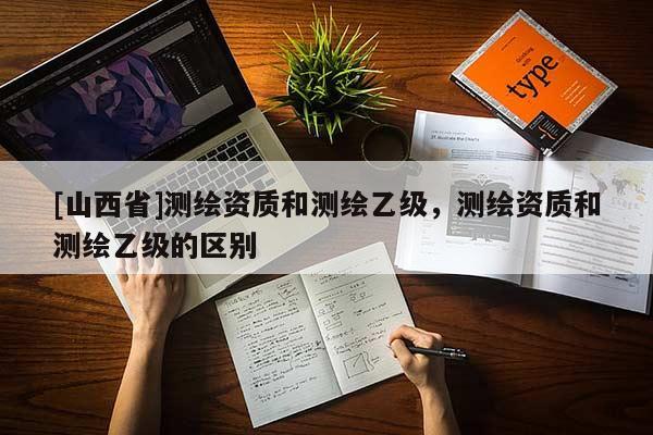 [山西省]测绘资质和测绘乙级，测绘资质和测绘乙级的区别