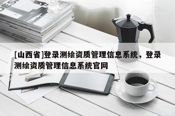 [山西省]登录测绘资质管理信息系统，登录测绘资质管理信息系统官网