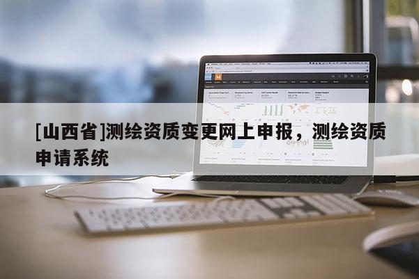 [山西省]测绘资质变更网上申报，测绘资质申请系统