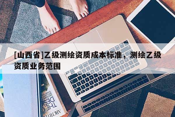 [山西省]乙级测绘资质成本标准，测绘乙级资质业务范围