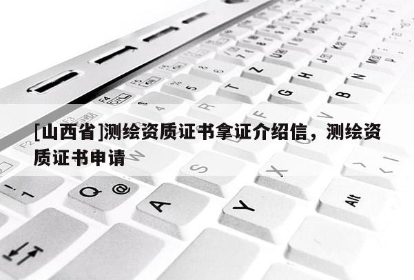 [山西省]测绘资质证书拿证介绍信，测绘资质证书申请