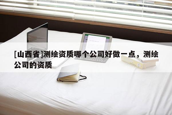 [山西省]测绘资质哪个公司好做一点，测绘公司的资质