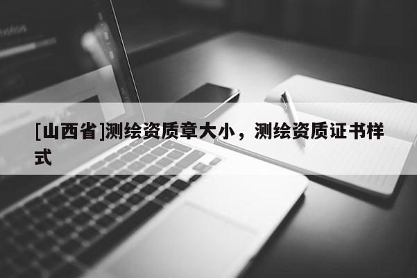 [山西省]测绘资质章大小，测绘资质证书样式