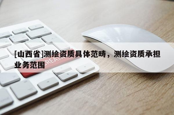 [山西省]测绘资质具体范畴，测绘资质承担业务范围