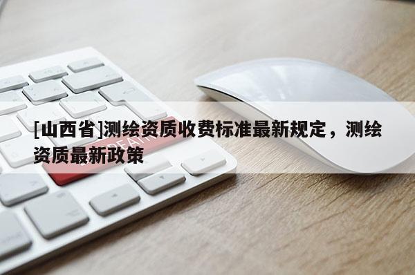 [山西省]测绘资质收费标准最新规定，测绘资质最新政策