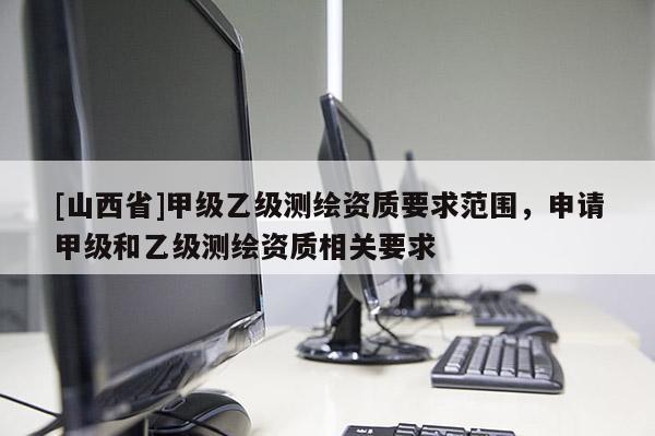 [山西省]甲级乙级测绘资质要求范围，申请甲级和乙级测绘资质相关要求