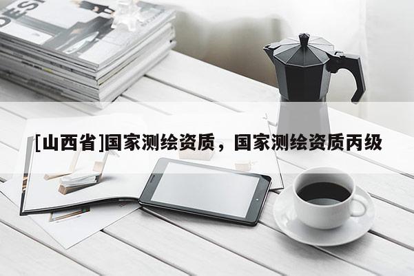 [山西省]国家测绘资质，国家测绘资质丙级