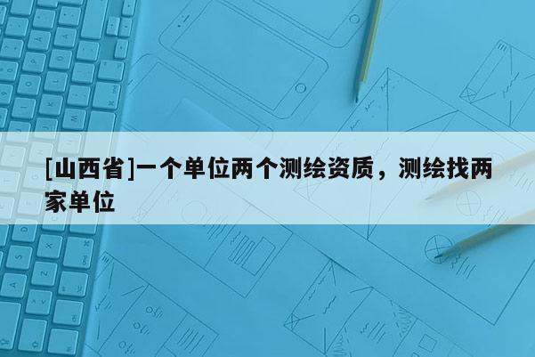 [山西省]一个单位两个测绘资质，测绘找两家单位