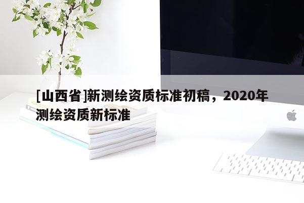 [山西省]新测绘资质标准初稿，2020年测绘资质新标准