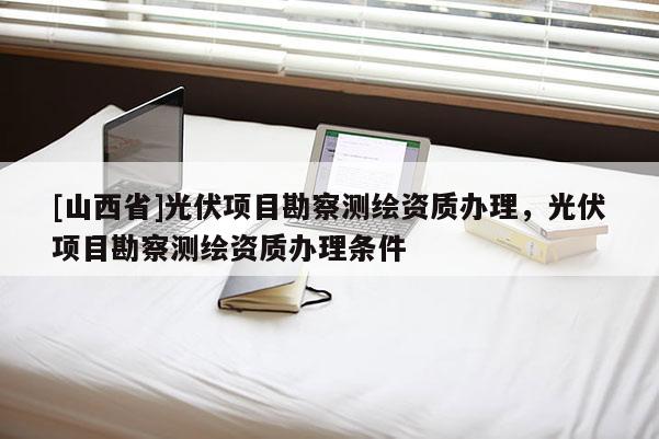 [山西省]光伏项目勘察测绘资质办理，光伏项目勘察测绘资质办理条件