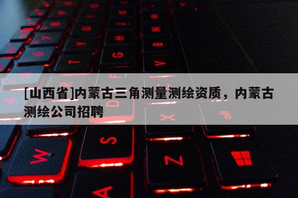 [山西省]内蒙古三角测量测绘资质，内蒙古测绘公司招聘