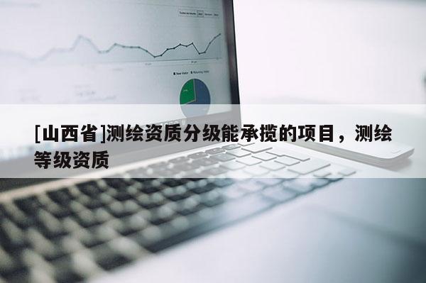 [山西省]测绘资质分级能承揽的项目，测绘等级资质