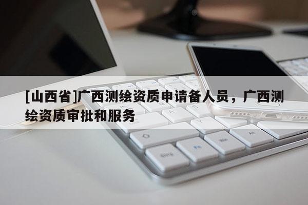 [山西省]广西测绘资质申请备人员，广西测绘资质审批和服务