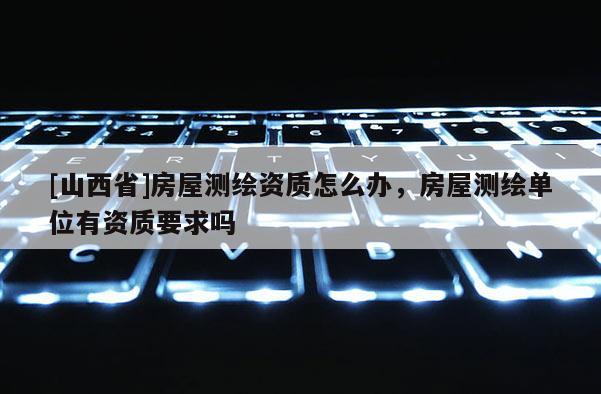 [山西省]房屋测绘资质怎么办，房屋测绘单位有资质要求吗