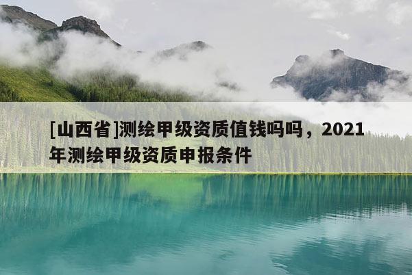[山西省]测绘甲级资质值钱吗吗，2021年测绘甲级资质申报条件