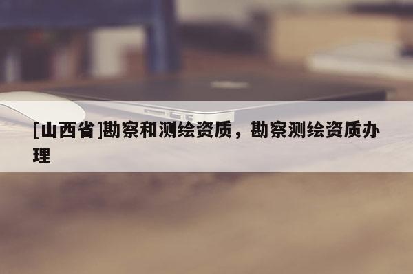 [山西省]勘察和测绘资质，勘察测绘资质办理
