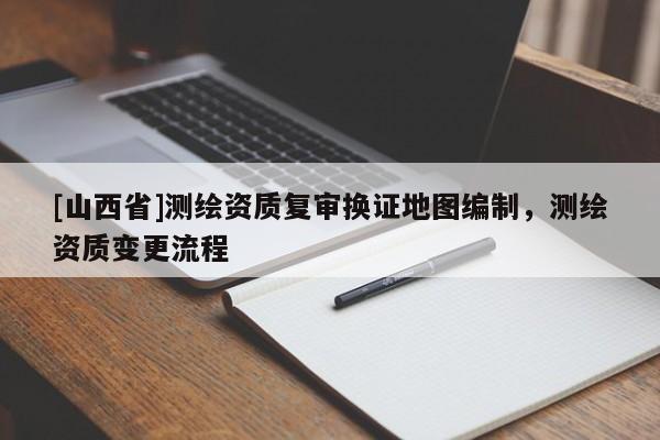 [山西省]测绘资质复审换证地图编制，测绘资质变更流程