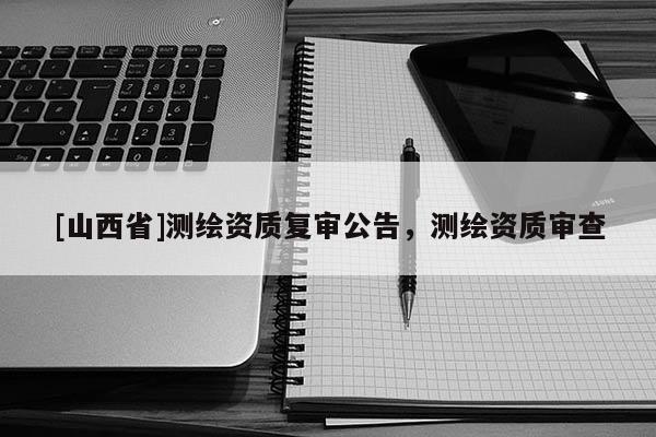 [山西省]测绘资质复审公告，测绘资质审查