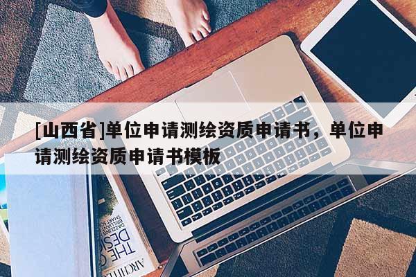 [山西省]单位申请测绘资质申请书，单位申请测绘资质申请书模板