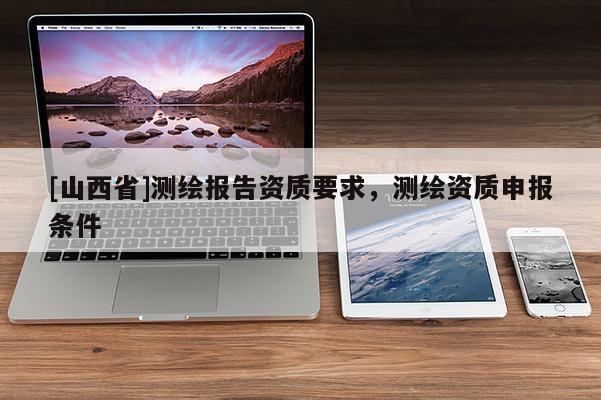 [山西省]测绘报告资质要求，测绘资质申报条件