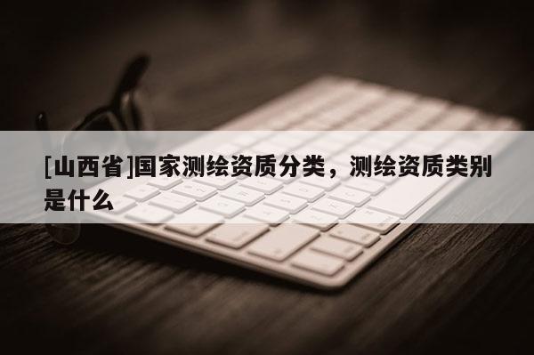 [山西省]国家测绘资质分类，测绘资质类别是什么