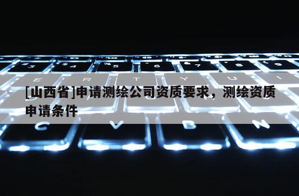 [山西省]申请测绘公司资质要求，测绘资质申请条件