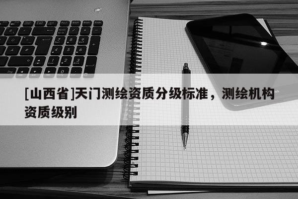 [山西省]天门测绘资质分级标准，测绘机构资质级别
