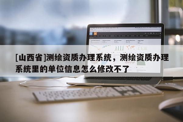 [山西省]测绘资质办理系统，测绘资质办理系统里的单位信息怎么修改不了