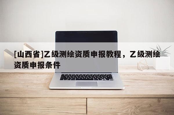 [山西省]乙级测绘资质申报教程，乙级测绘资质申报条件