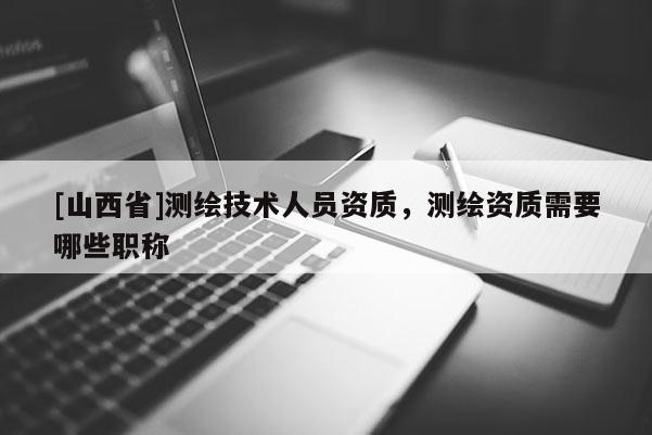 [山西省]测绘技术人员资质，测绘资质需要哪些职称