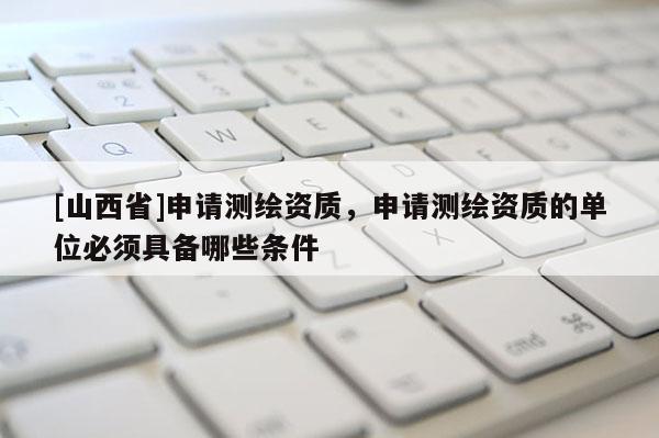 [山西省]申请测绘资质，申请测绘资质的单位必须具备哪些条件