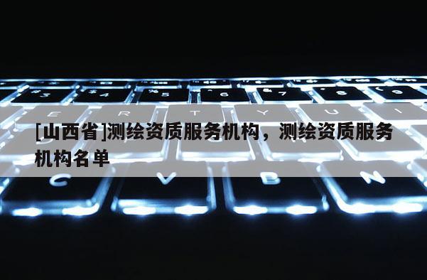 [山西省]测绘资质服务机构，测绘资质服务机构名单