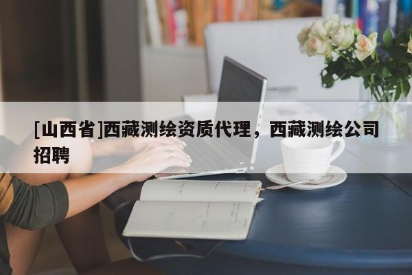 [山西省]西藏测绘资质代理，西藏测绘公司招聘