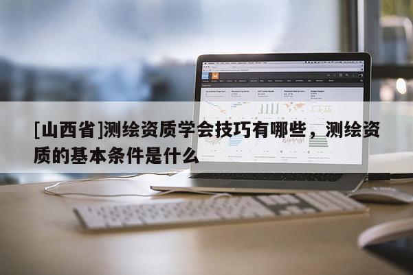 [山西省]测绘资质学会技巧有哪些，测绘资质的基本条件是什么