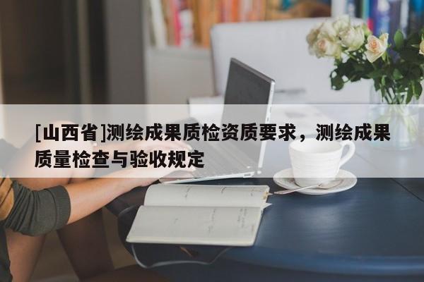[山西省]测绘成果质检资质要求，测绘成果质量检查与验收规定