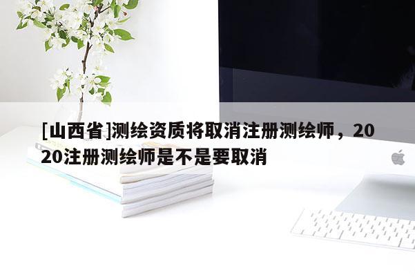 [山西省]测绘资质将取消注册测绘师，2020注册测绘师是不是要取消