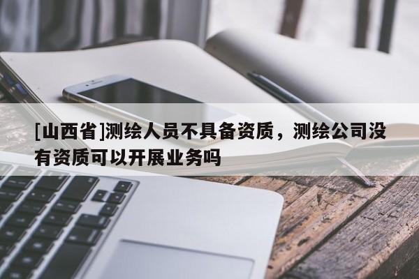 [山西省]测绘人员不具备资质，测绘公司没有资质可以开展业务吗