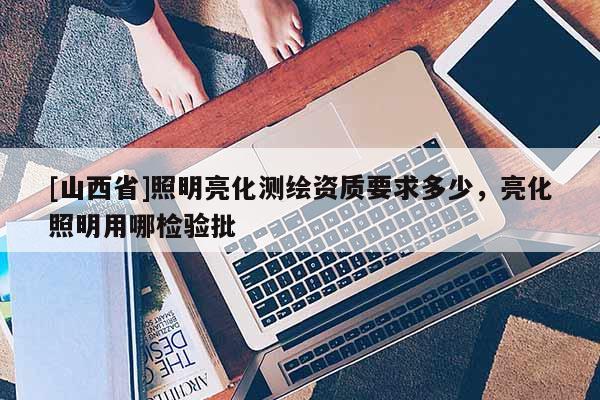 [山西省]照明亮化测绘资质要求多少，亮化照明用哪检验批