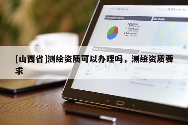 [山西省]测绘资质可以办理吗，测绘资质要求