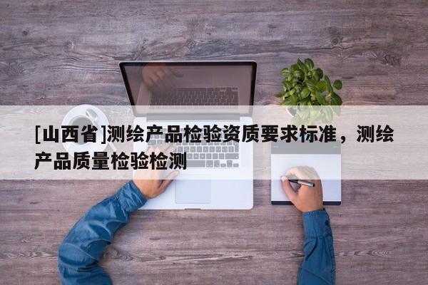 [山西省]测绘产品检验资质要求标准，测绘产品质量检验检测