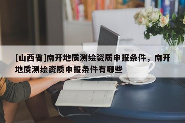 [山西省]南开地质测绘资质申报条件，南开地质测绘资质申报条件有哪些